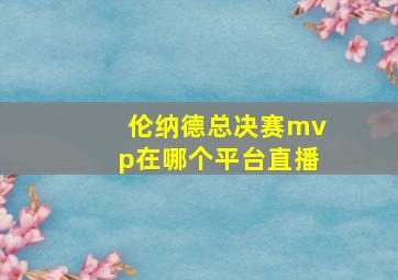 伦纳德总决赛mvp在哪个平台直播