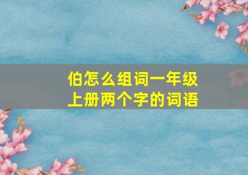 伯怎么组词一年级上册两个字的词语