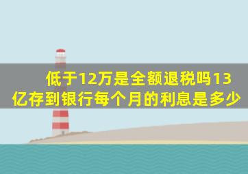 低于12万是全额退税吗13亿存到银行每个月的利息是多少