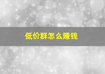 低价群怎么赚钱