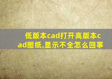 低版本cad打开高版本cad图纸,显示不全怎么回事