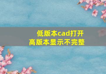 低版本cad打开高版本显示不完整