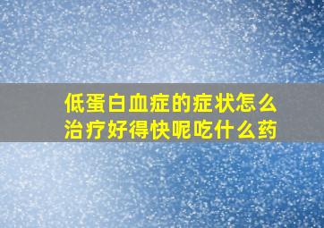 低蛋白血症的症状怎么治疗好得快呢吃什么药