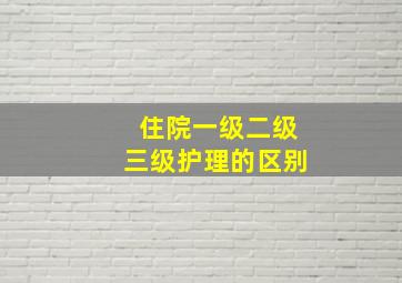 住院一级二级三级护理的区别