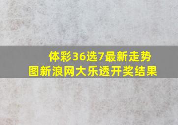 体彩36选7最新走势图新浪网大乐透开奖结果