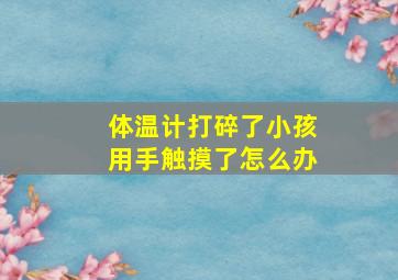 体温计打碎了小孩用手触摸了怎么办