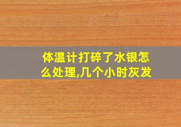 体温计打碎了水银怎么处理,几个小时灰发