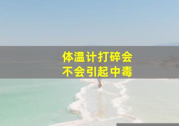 体温计打碎会不会引起中毒