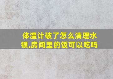 体温计破了怎么清理水银,房间里的饭可以吃吗