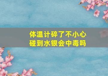 体温计碎了不小心碰到水银会中毒吗