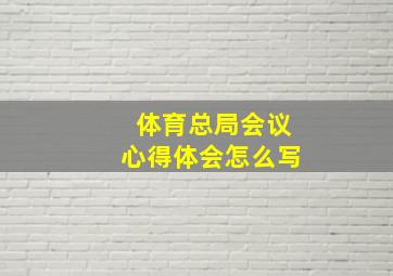 体育总局会议心得体会怎么写