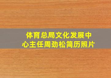 体育总局文化发展中心主任周劲松简历照片