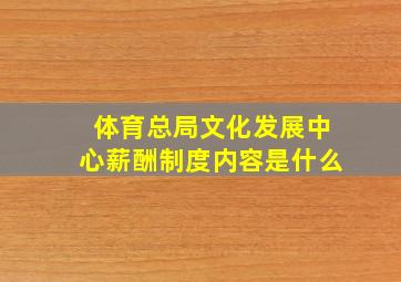 体育总局文化发展中心薪酬制度内容是什么