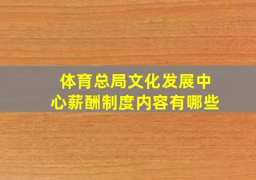 体育总局文化发展中心薪酬制度内容有哪些