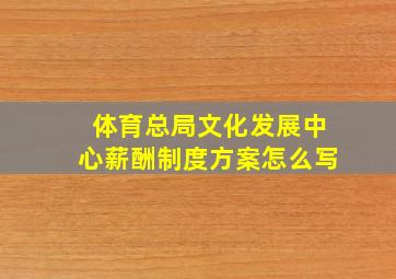 体育总局文化发展中心薪酬制度方案怎么写