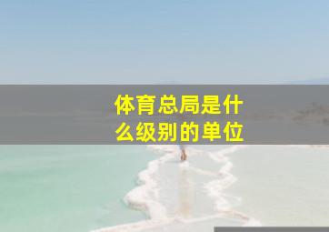 体育总局是什么级别的单位