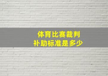 体育比赛裁判补助标准是多少