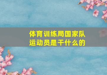 体育训练局国家队运动员是干什么的