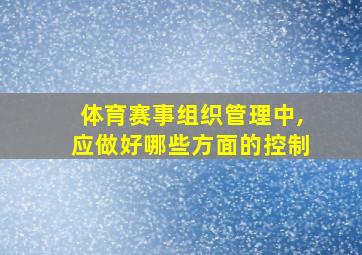 体育赛事组织管理中,应做好哪些方面的控制