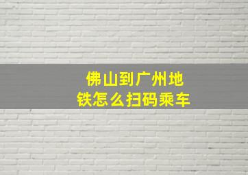 佛山到广州地铁怎么扫码乘车