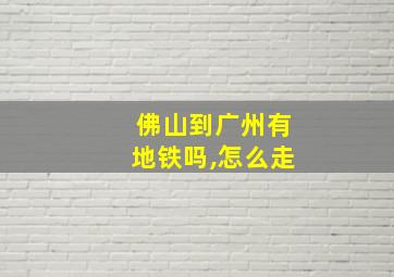 佛山到广州有地铁吗,怎么走