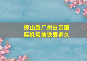 佛山到广州白云国际机场地铁要多久