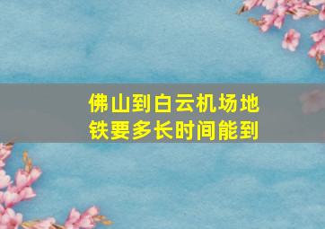 佛山到白云机场地铁要多长时间能到