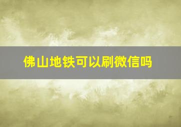 佛山地铁可以刷微信吗