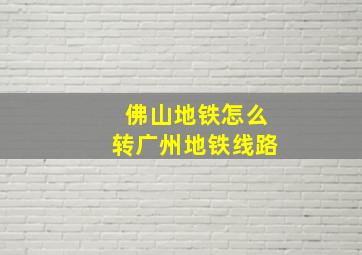 佛山地铁怎么转广州地铁线路