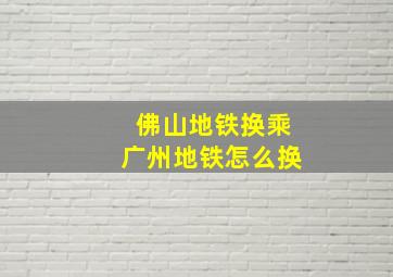 佛山地铁换乘广州地铁怎么换