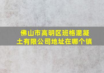 佛山市高明区班格混凝土有限公司地址在哪个镇