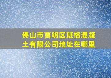 佛山市高明区班格混凝土有限公司地址在哪里