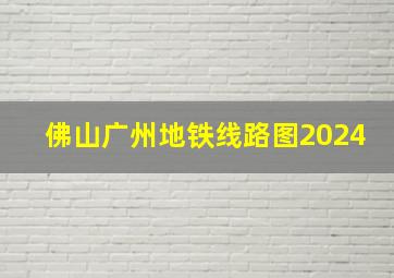 佛山广州地铁线路图2024