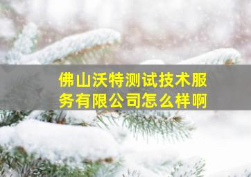 佛山沃特测试技术服务有限公司怎么样啊