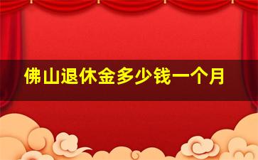 佛山退休金多少钱一个月