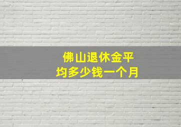 佛山退休金平均多少钱一个月