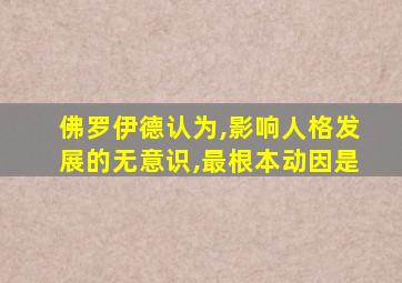 佛罗伊德认为,影响人格发展的无意识,最根本动因是