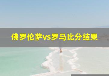 佛罗伦萨vs罗马比分结果