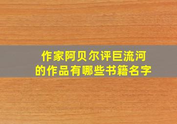 作家阿贝尔评巨流河的作品有哪些书籍名字