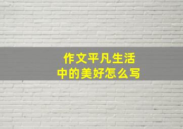 作文平凡生活中的美好怎么写