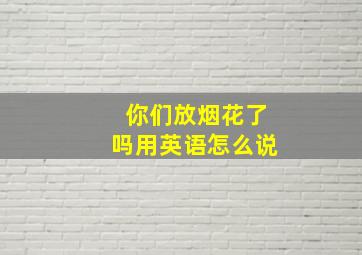 你们放烟花了吗用英语怎么说