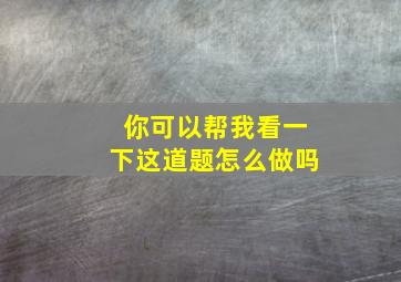 你可以帮我看一下这道题怎么做吗