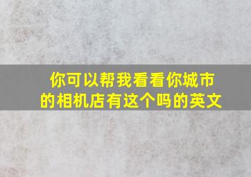 你可以帮我看看你城市的相机店有这个吗的英文