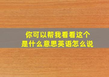 你可以帮我看看这个是什么意思英语怎么说