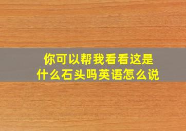 你可以帮我看看这是什么石头吗英语怎么说