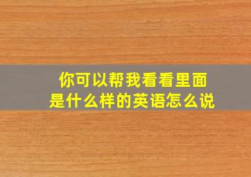 你可以帮我看看里面是什么样的英语怎么说