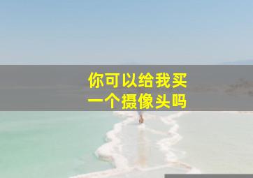 你可以给我买一个摄像头吗