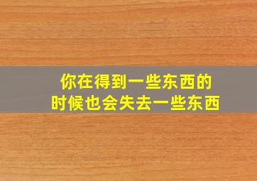 你在得到一些东西的时候也会失去一些东西