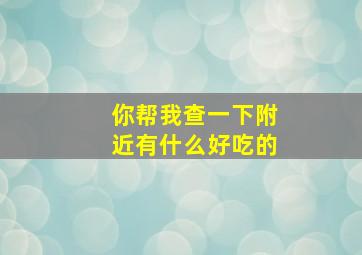 你帮我查一下附近有什么好吃的