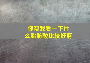 你帮我看一下什么脂肪酸比较好啊